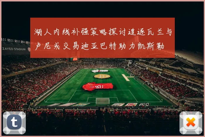 湖人内线补强策略探讨追逐瓦兰与卢尼或交易迪亚巴特助力凯斯勒
