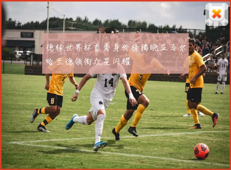 德转世界杯首秀身价榜揭晓亚马尔哈兰德领衔众星闪耀