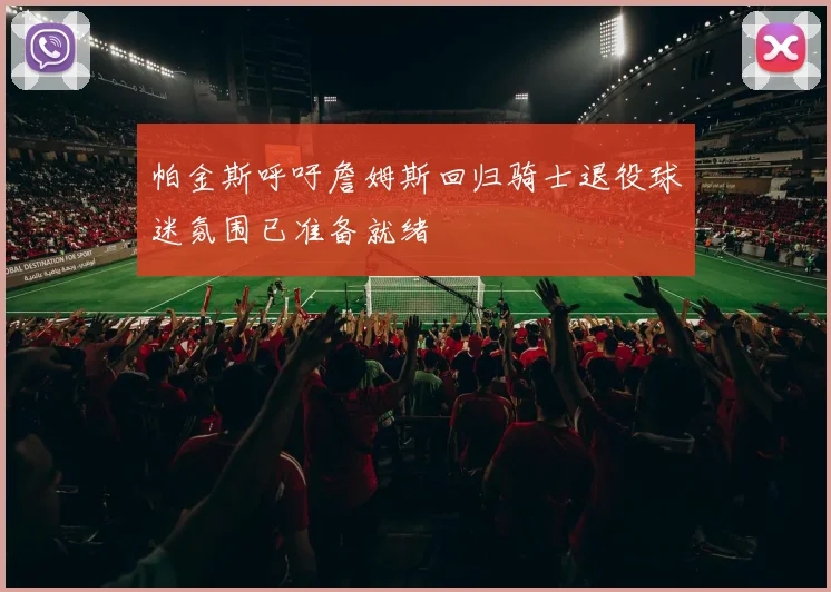 帕金斯呼吁詹姆斯回归骑士退役球迷氛围已准备就绪