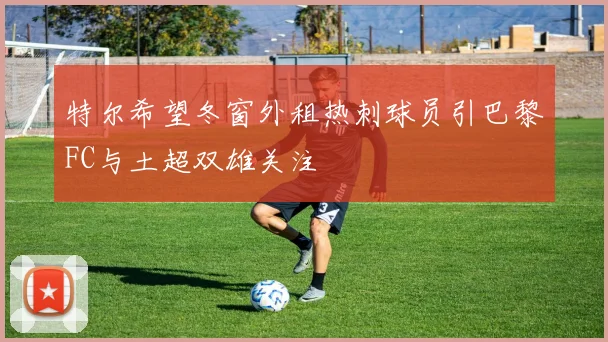 特尔希望冬窗外租热刺球员引巴黎FC与土超双雄关注