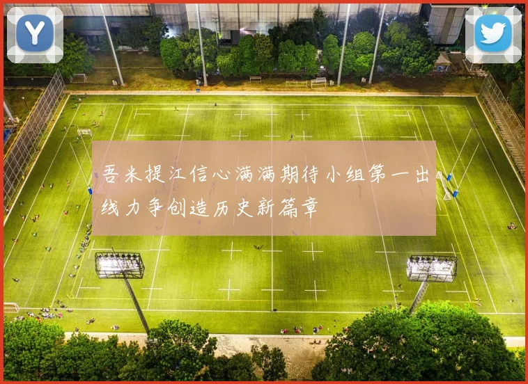 吾米提江信心满满期待小组第一出线力争创造历史新篇章