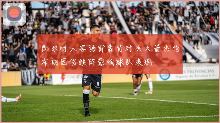 凯尔特人客场背靠背对决火箭杰伦布朗因伤缺阵影响球队表现