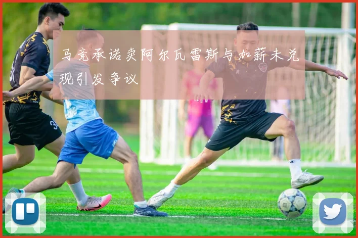 马竞承诺卖阿尔瓦雷斯与加薪未兑现引发争议