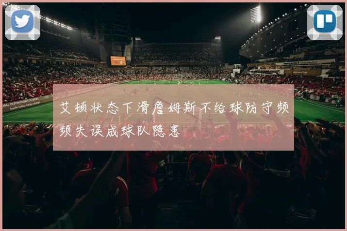 艾顿状态下滑詹姆斯不给球防守频频失误成球队隐患
