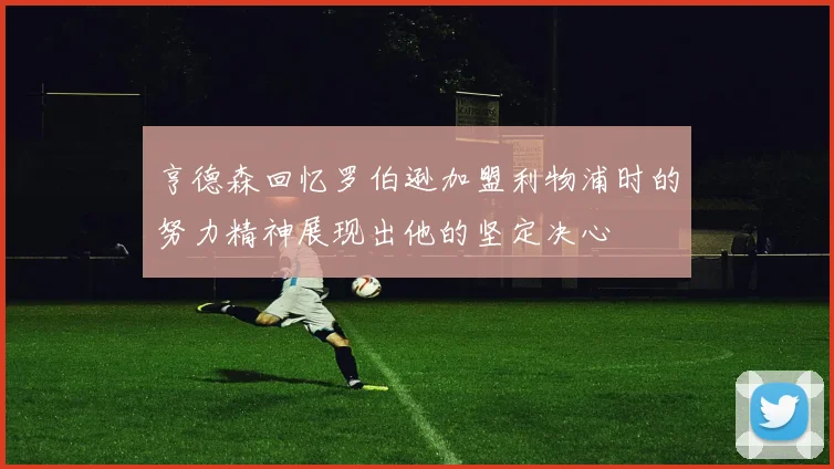亨德森回忆罗伯逊加盟利物浦时的努力精神展现出他的坚定决心