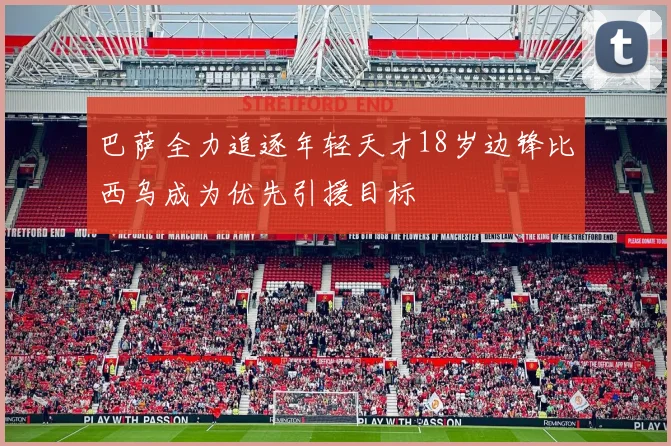 巴萨全力追逐年轻天才18岁边锋比西乌成为优先引援目标