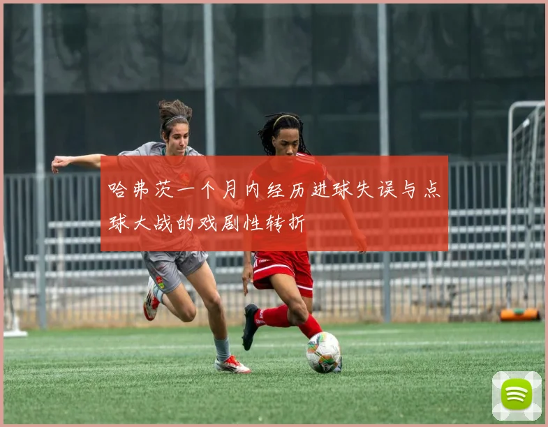 哈弗茨一个月内经历进球失误与点球大战的戏剧性转折
