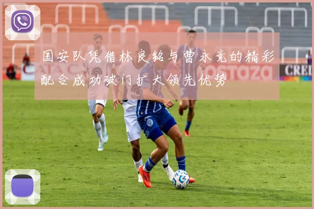 国安队凭借林良铭与曹永竞的精彩配合成功破门扩大领先优势