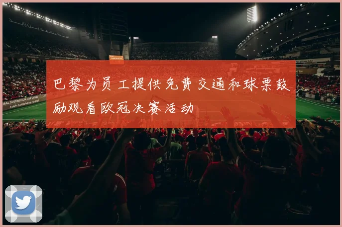 巴黎为员工提供免费交通和球票鼓励观看欧冠决赛活动