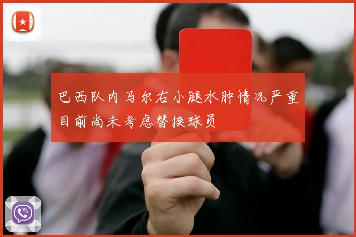 巴西队内马尔右小腿水肿情况严重目前尚未考虑替换球员