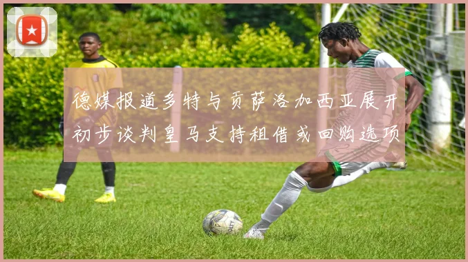 德媒报道多特与贡萨洛加西亚展开初步谈判皇马支持租借或回购选项