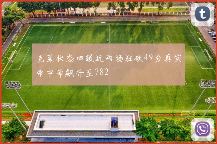 克莱状态回暖近两场狂砍49分真实命中率飙升至782