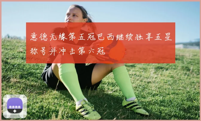 意德无缘第五冠巴西继续独享五星称号并冲击第六冠