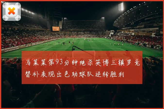 马莱莱第93分钟绝杀英博三镇罗竞替补表现出色助球队逆转胜利