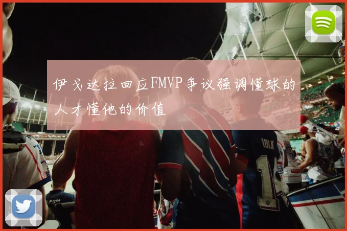 伊戈达拉回应FMVP争议强调懂球的人才懂他的价值