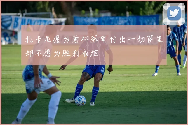 扎卡尼愿为意杯冠军付出一切萨里却不愿为胜利戒烟