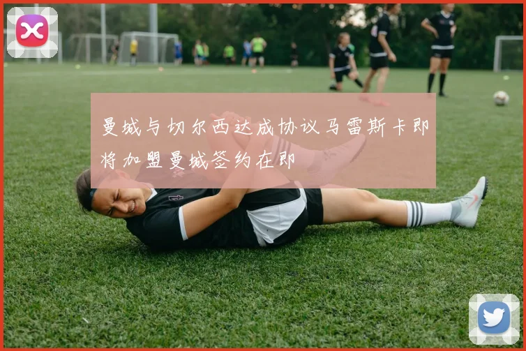 曼城与切尔西达成协议马雷斯卡即将加盟曼城签约在即