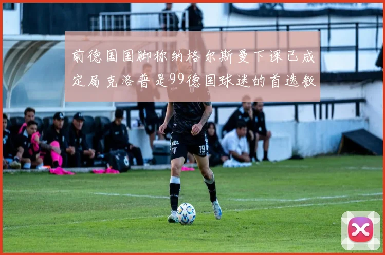 前德国国脚称纳格尔斯曼下课已成定局克洛普是99德国球迷的首选教练