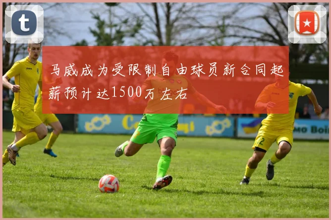马威成为受限制自由球员新合同起薪预计达1500万左右