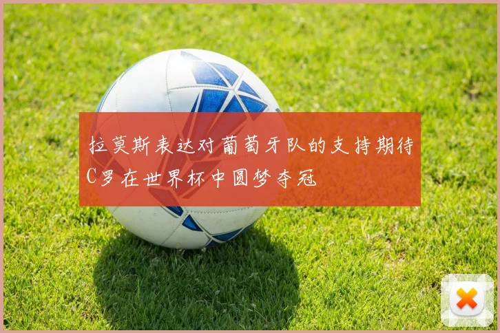 拉莫斯表达对葡萄牙队的支持期待C罗在世界杯中圆梦夺冠