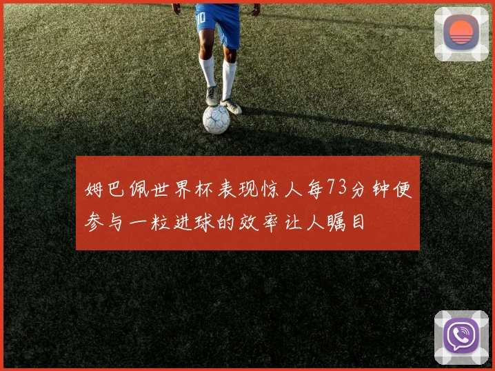 姆巴佩世界杯表现惊人每73分钟便参与一粒进球的效率让人瞩目