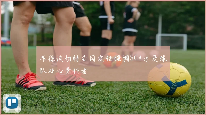 韦德谈切特合同定位强调SGA才是球队核心责任者