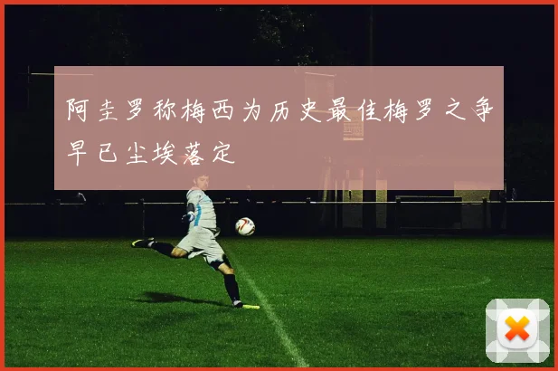 阿圭罗称梅西为历史最佳梅罗之争早已尘埃落定