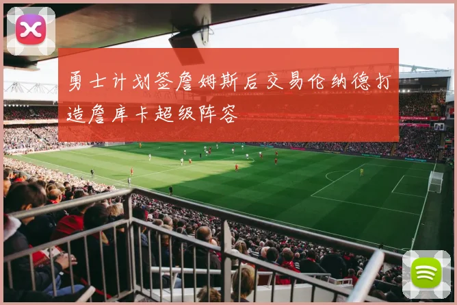 勇士计划签詹姆斯后交易伦纳德打造詹库卡超级阵容