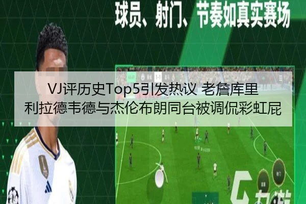 VJ评历史Top5引发热议 老詹库里利拉德韦德与杰伦布朗同台被调侃彩虹屁（hth）
